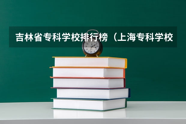 吉林省专科学校排行榜（上海专科学校排名）