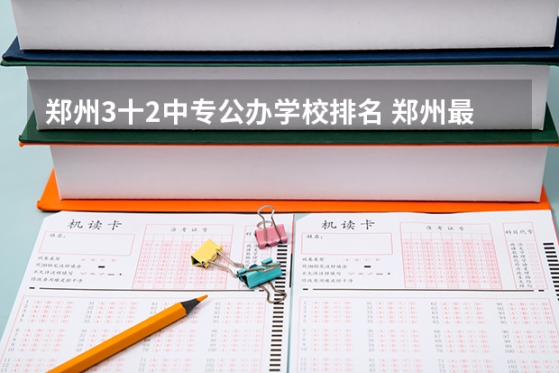 郑州3十2中专公办学校排名 郑州最好的公办中专学校排名