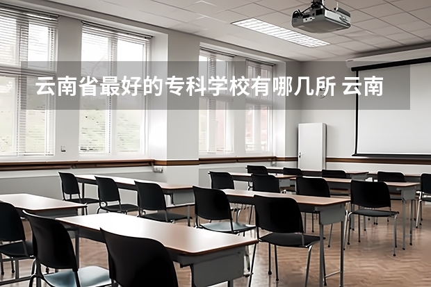 云南省最好的专科学校有哪几所 云南省公办专科学校排名