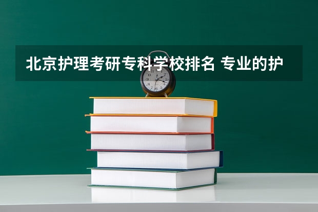 北京护理考研专科学校排名 专业的护理学校排名