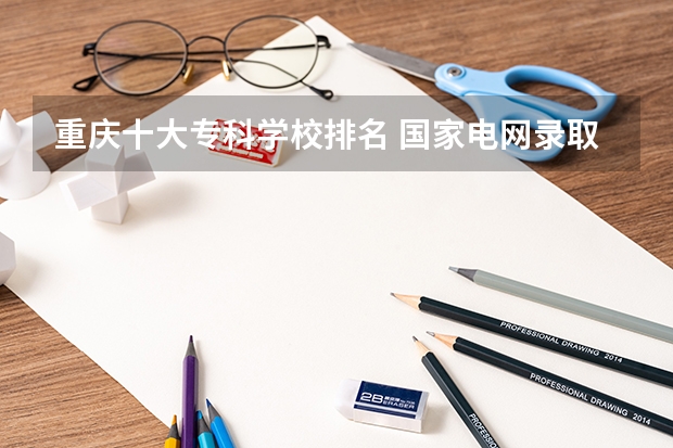 重庆十大专科学校排名 国家电网录取专科学校排名