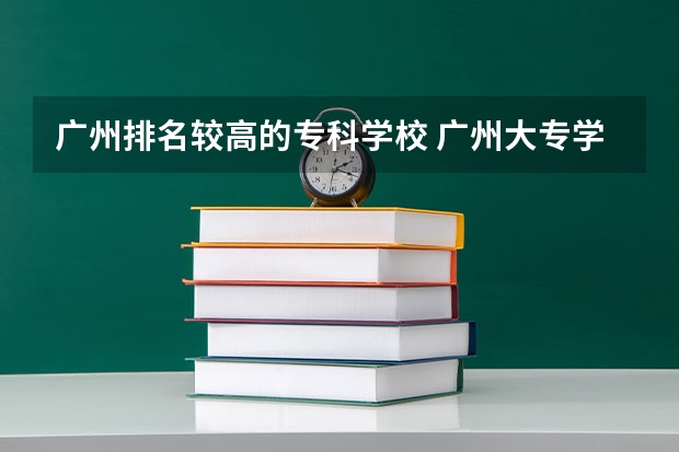广州排名较高的专科学校 广州大专学校前十名学校