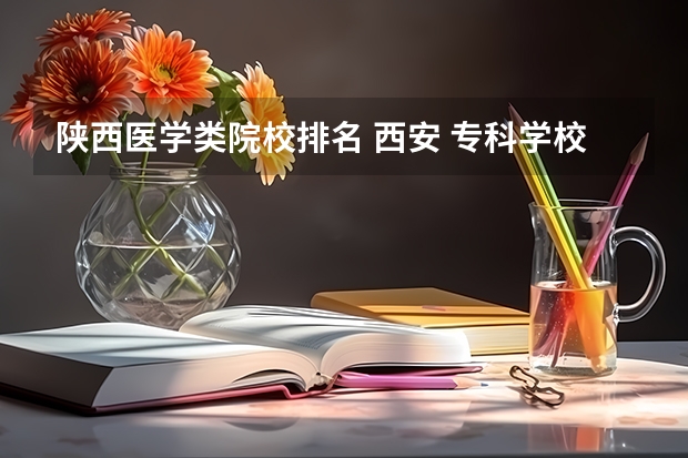 陕西医学类院校排名 西安 专科学校排名榜