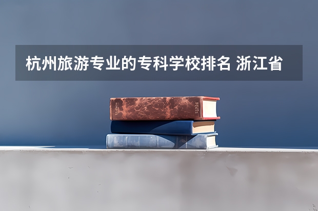 杭州旅游专业的专科学校排名 浙江省专科学校排名榜