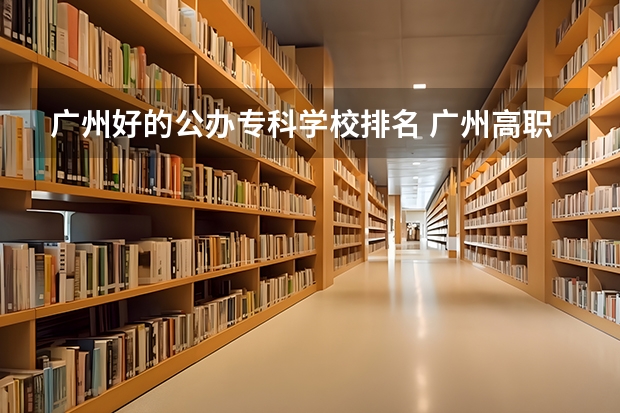 广州好的公办专科学校排名 广州高职学校排名榜