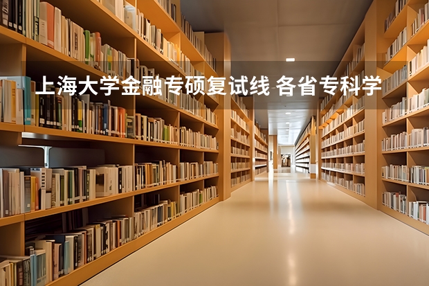 上海大学金融专硕复试线 各省专科学校排名及分数线
