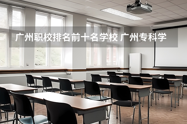 广州职校排名前十名学校 广州专科学校排名