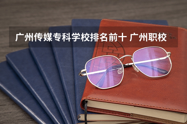 广州传媒专科学校排名前十 广州职校排名前十名学校