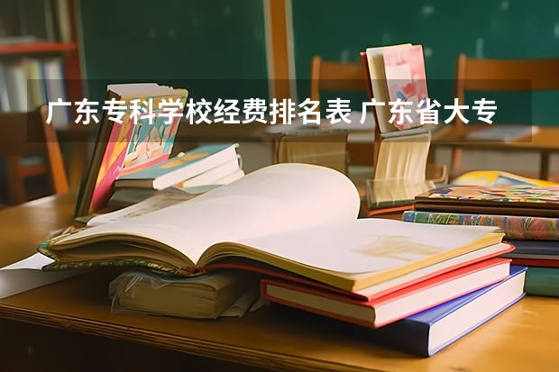 广东专科学校经费排名表 广东省大专院校排名及录取分数线