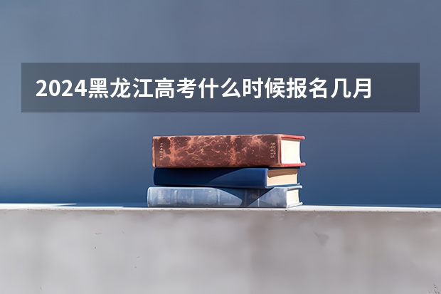 2024黑龙江高考什么时候报名几月几号
