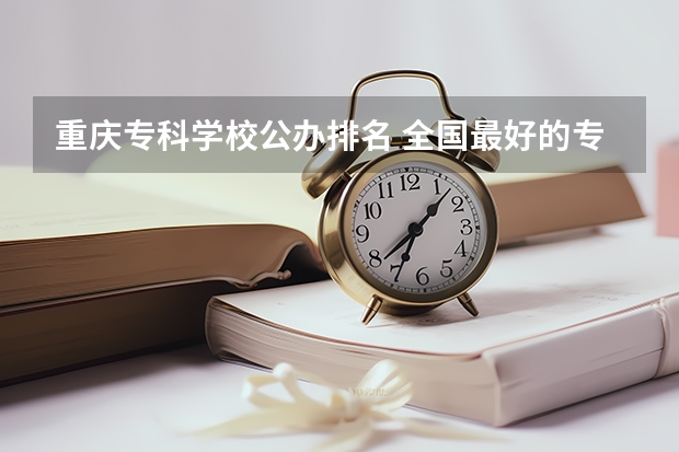 重庆专科学校公办排名 全国最好的专科学校公办排名